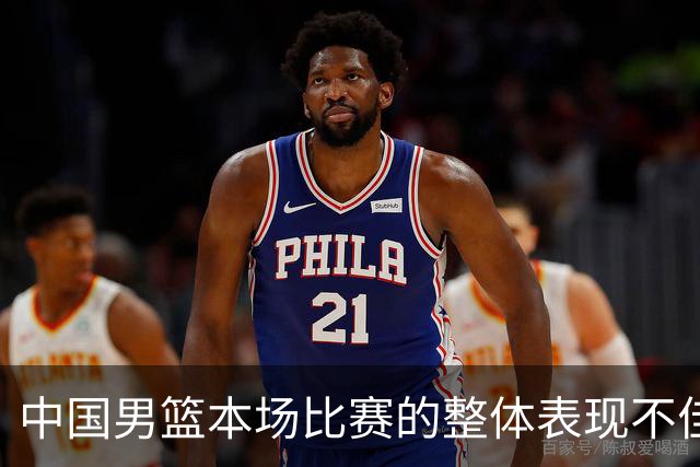 中国男篮本场比赛的整体表现不佳 从始至终都处于比分落后的局面