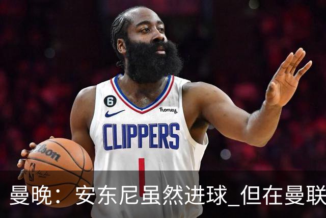 曼晚：安东尼虽然进球 但在曼联的处境没有改变